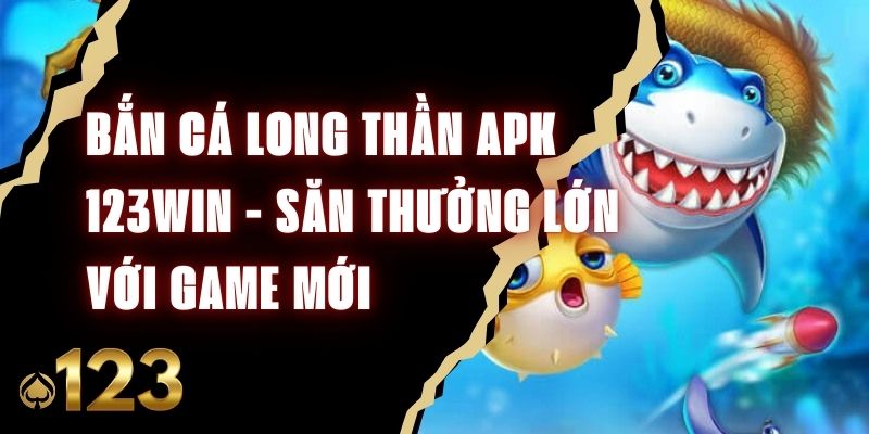 Bắn Cá Long Thần APK 123win - Săn Thưởng Lớn Với Game Mới