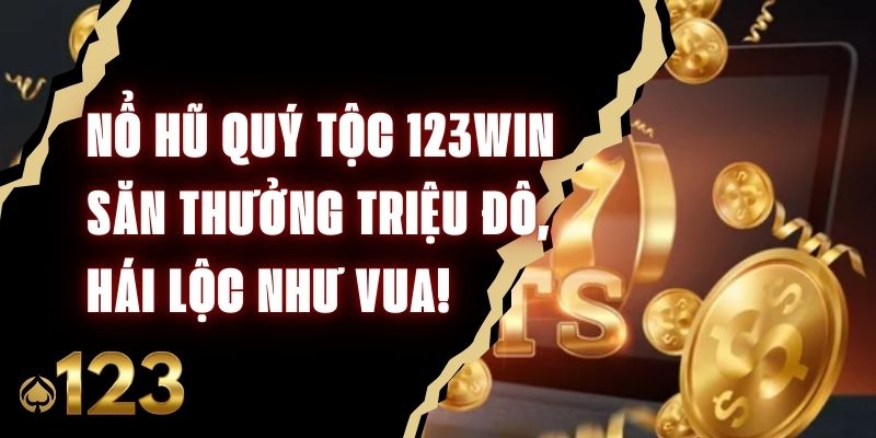 Nổ Hũ Quý Tộc 123Win – Săn Thưởng Triệu Đô, Hái Lộc Như Vua!